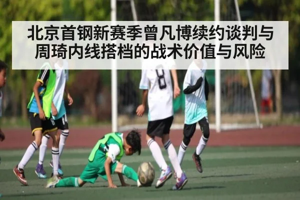 北京首钢新赛季曾凡博续约谈判与周琦内线搭档的战术价值与风险