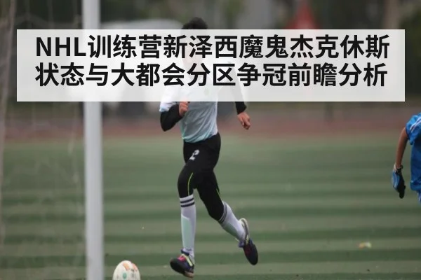 NHL训练营新泽西魔鬼杰克休斯状态与大都会分区争冠前瞻分析