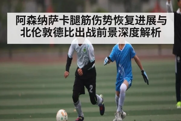 阿森纳萨卡腿筋伤势恢复进展与北伦敦德比出战前景深度解析