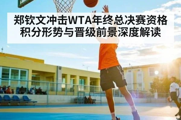 郑钦文冲击WTA年终总决赛资格积分形势与晋级前景深度解读