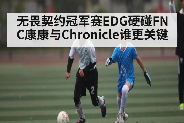 无畏契约冠军赛EDG硬碰FNC康康与Chronicle谁更关键