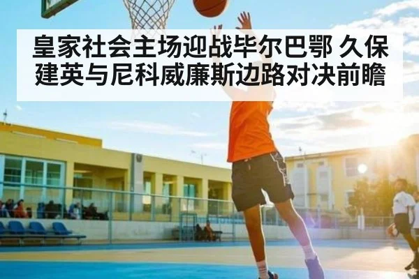 皇家社会主场迎战毕尔巴鄂 久保建英与尼科威廉斯边路对决前瞻