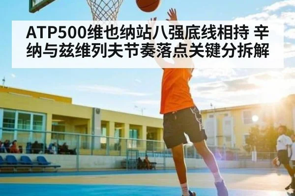 ATP500维也纳站八强底线相持 辛纳与兹维列夫节奏落点关键分拆解