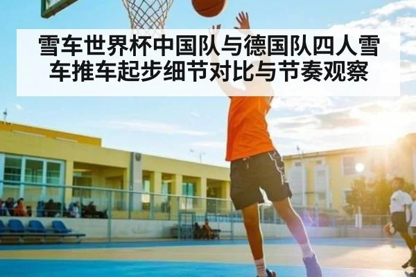 雪车世界杯中国队与德国队四人雪车推车起步细节对比与节奏观察